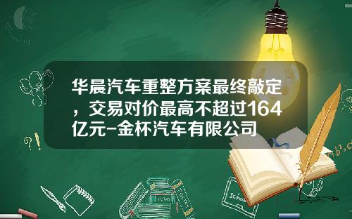 华晨汽车重整方案最终敲定，交易对价最高不超过164亿元-金杯汽车有限公司