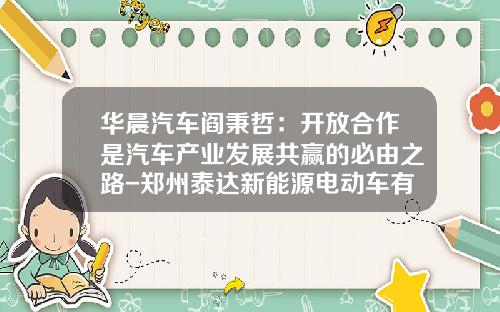 华晨汽车阎秉哲：开放合作是汽车产业发展共赢的必由之路-郑州泰达新能源电动车有限公司【新闻】.