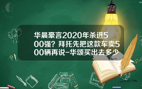 华晨豪言2020年杀进500强？拜托先把这款车卖500辆再说-华颂买出去多少了【新闻】.