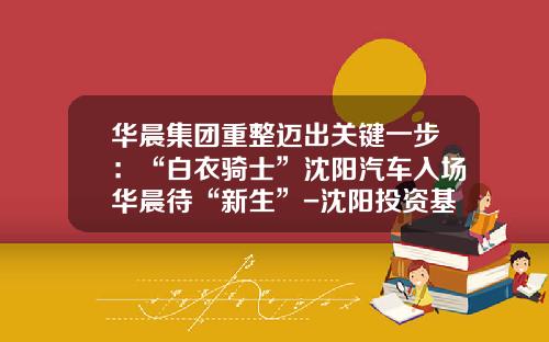 华晨集团重整迈出关键一步：“白衣骑士”沈阳汽车入场华晨待“新生”-沈阳投资基金