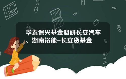 华泰保兴基金调研长安汽车、湖南裕能-长安货基金