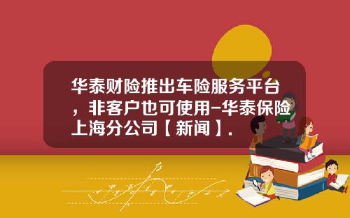 华泰财险推出车险服务平台，非客户也可使用-华泰保险上海分公司【新闻】.