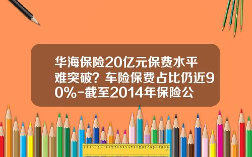 华海保险20亿元保费水平难突破？车险保费占比仍近90%-截至2014年保险公司有多少家【新闻】.
