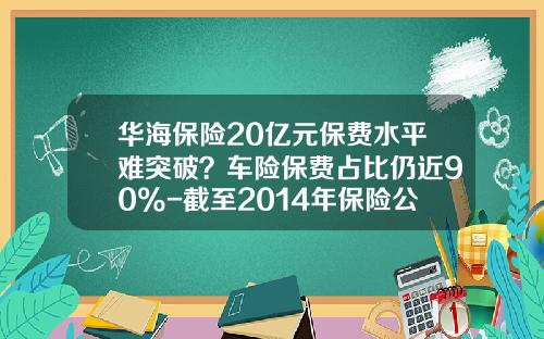华海保险20亿元保费水平难突破？车险保费占比仍近90%-截至2014年保险公司有多少家