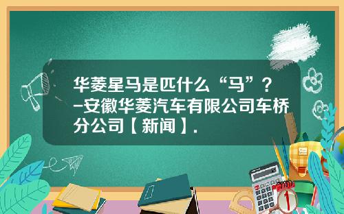 华菱星马是匹什么“马”？-安徽华菱汽车有限公司车桥分公司【新闻】.