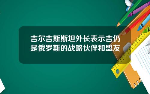 吉尔吉斯斯坦外长表示吉仍是俄罗斯的战略伙伴和盟友
