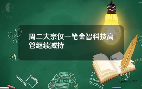 周二大宗仅一笔金智科技高管继续减持