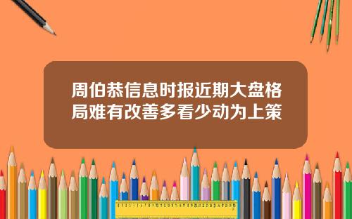 周伯恭信息时报近期大盘格局难有改善多看少动为上策