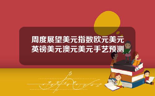 周度展望美元指数欧元美元英镑美元澳元美元手艺预测