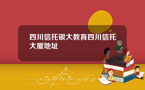 四川信托银大教育四川信托大厦地址