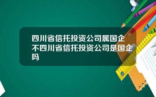 四川省信托投资公司属国企不四川省信托投资公司是国企吗