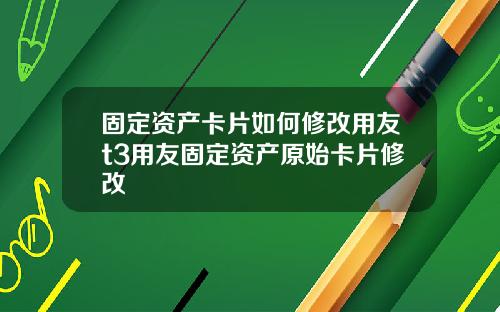 固定资产卡片如何修改用友t3用友固定资产原始卡片修改