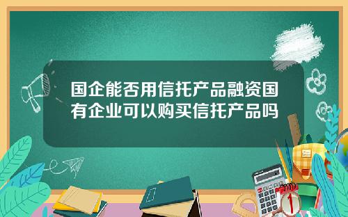国企能否用信托产品融资国有企业可以购买信托产品吗