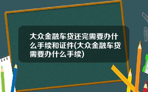 大众金融车贷还完需要办什么手续和证件(大众金融车贷需要办什么手续)
