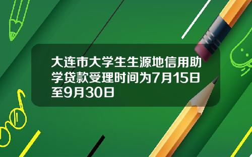 大连市大学生生源地信用助学贷款受理时间为7月15日至9月30日