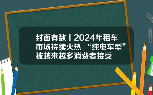 封面有数丨2024年租车市场持续火热 “纯电车型”被越来越多消费者接受