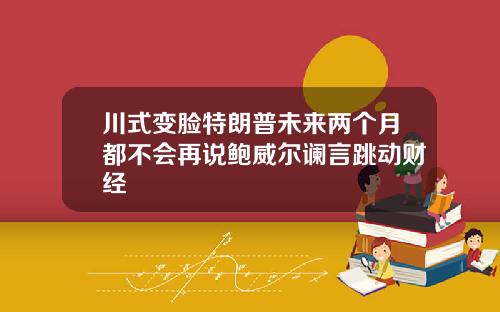 川式变脸特朗普未来两个月都不会再说鲍威尔谰言跳动财经