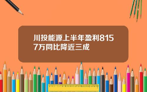 川投能源上半年盈利8157万同比降近三成