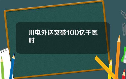 川电外送突破100亿千瓦时