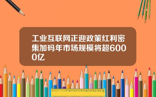 工业互联网正迎政策红利密集加码年市场规模将超6000亿