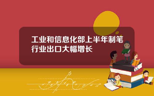 工业和信息化部上半年制笔行业出口大幅增长