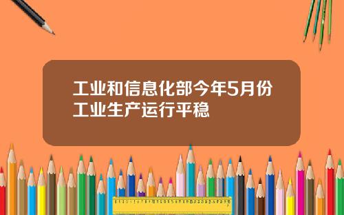工业和信息化部今年5月份工业生产运行平稳