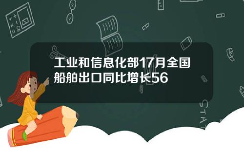工业和信息化部17月全国船舶出口同比增长56