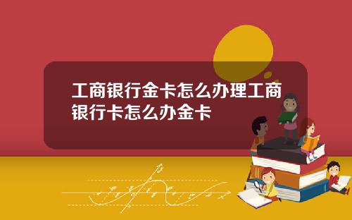 工商银行金卡怎么办理工商银行卡怎么办金卡