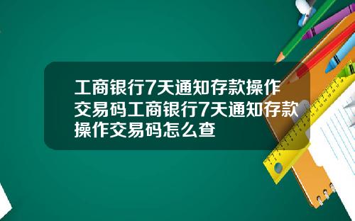 工商银行7天通知存款操作交易码工商银行7天通知存款操作交易码怎么查