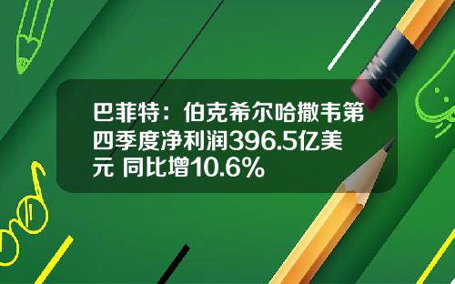 巴菲特：伯克希尔哈撒韦第四季度净利润396.5亿美元 同比增10.6%