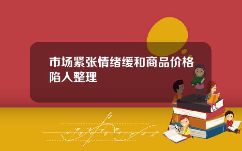 市场紧张情绪缓和商品价格陷入整理