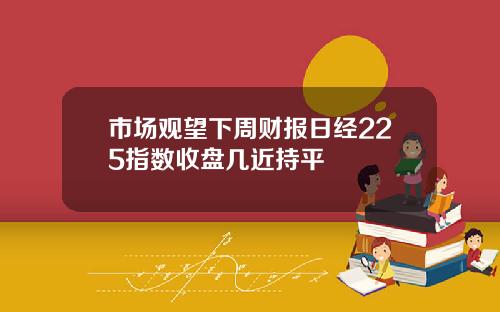 市场观望下周财报日经225指数收盘几近持平