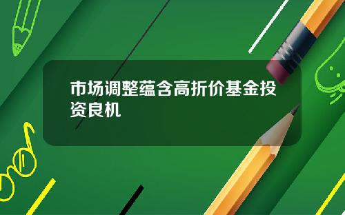 市场调整蕴含高折价基金投资良机