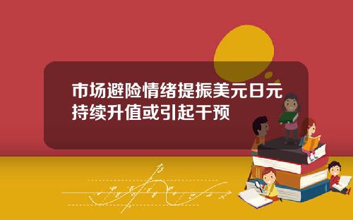 市场避险情绪提振美元日元持续升值或引起干预
