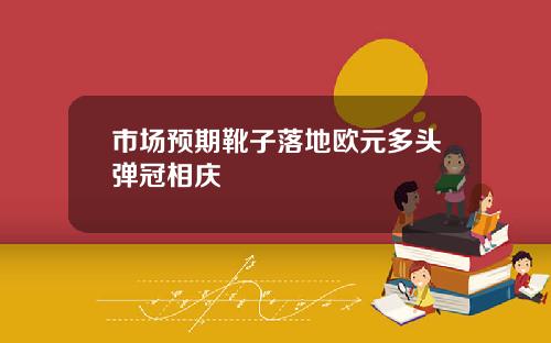 市场预期靴子落地欧元多头弹冠相庆