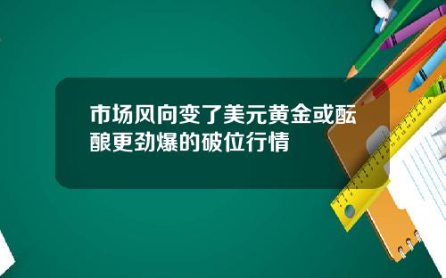 市场风向变了美元黄金或酝酿更劲爆的破位行情