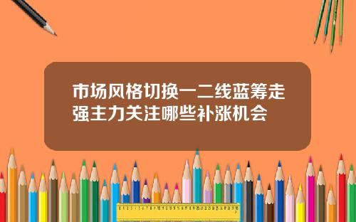 市场风格切换一二线蓝筹走强主力关注哪些补涨机会