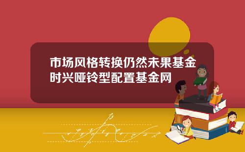 市场风格转换仍然未果基金时兴哑铃型配置基金网