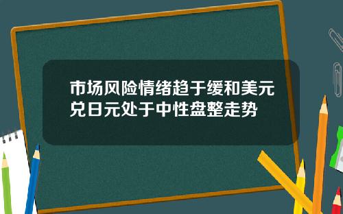 市场风险情绪趋于缓和美元兑日元处于中性盘整走势