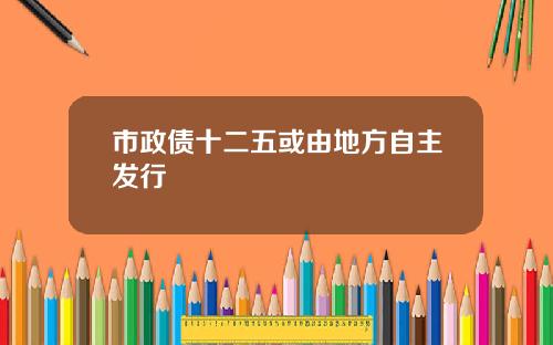 市政债十二五或由地方自主发行