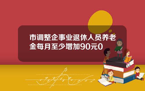 市调整企事业退休人员养老金每月至少增加90元0