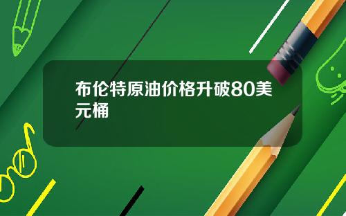 布伦特原油价格升破80美元桶