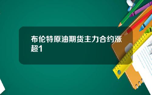 布伦特原油期货主力合约涨超1