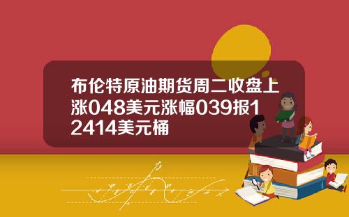 布伦特原油期货周二收盘上涨048美元涨幅039报12414美元桶