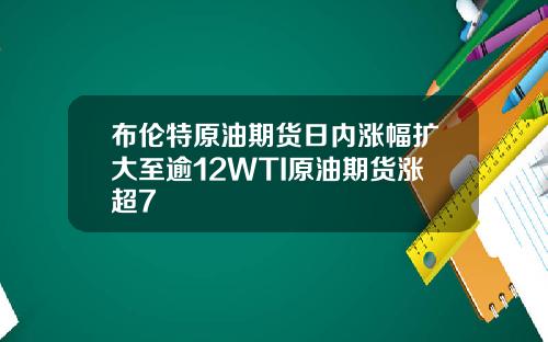 布伦特原油期货日内涨幅扩大至逾12WTI原油期货涨超7