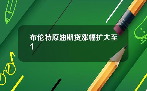 布伦特原油期货涨幅扩大至1