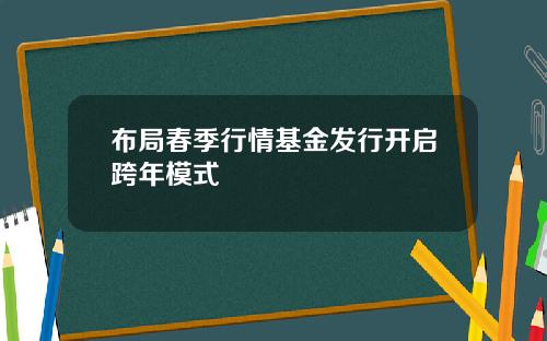 布局春季行情基金发行开启跨年模式