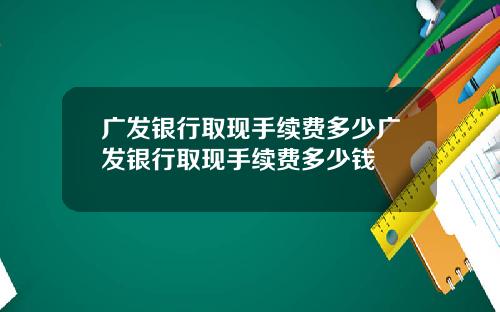 广发银行取现手续费多少广发银行取现手续费多少钱