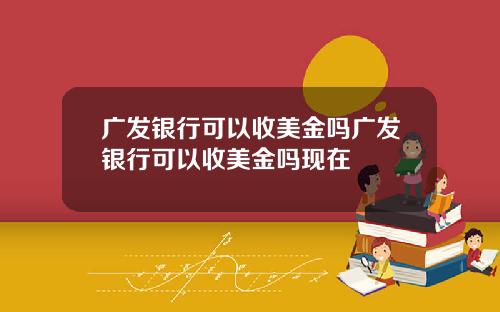 广发银行可以收美金吗广发银行可以收美金吗现在