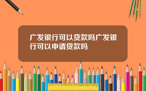 广发银行可以贷款吗广发银行可以申请贷款吗